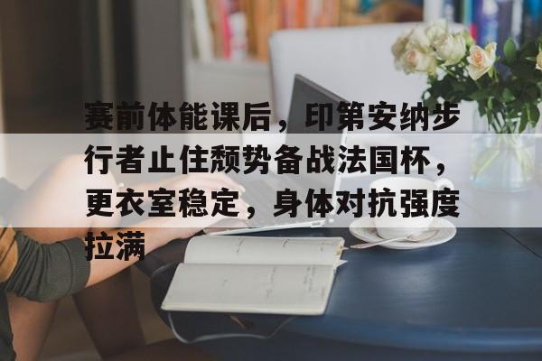 xingkong-包含赛前体能课后，印第安纳步行者止住颓势备战法国杯，更衣室稳定，身体对抗强度拉满的词条-xingkong